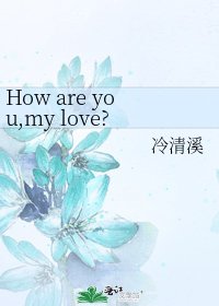 How are you,my love?