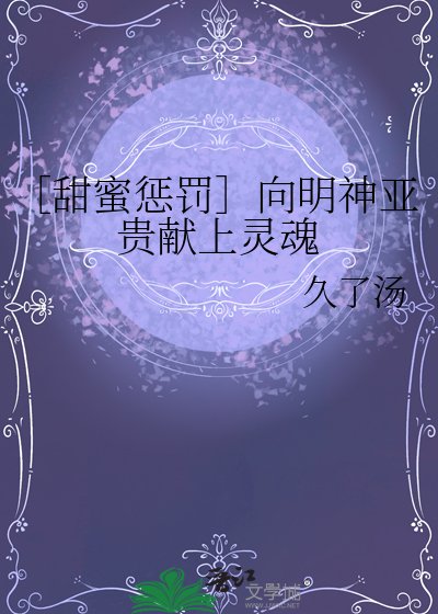 ［甜蜜惩罚］向明神亚贵献上灵魂